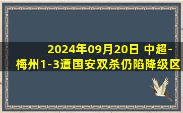 2024年09月20日 中超-梅州1-3遭国安双杀仍陷降级区 古加传射国安终结3轮不胜